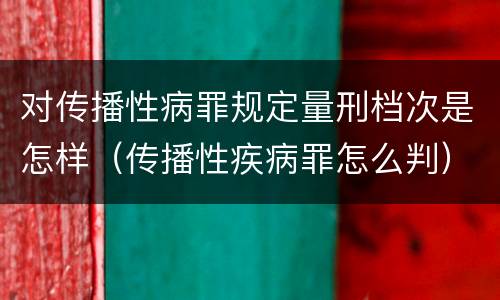 对传播性病罪规定量刑档次是怎样（传播性疾病罪怎么判）