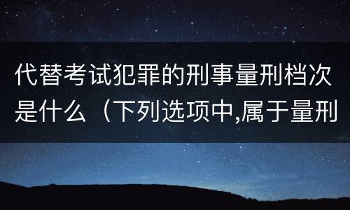 代替考试犯罪的刑事量刑档次是什么（下列选项中,属于量刑制度的有）