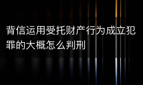 背信运用受托财产行为成立犯罪的大概怎么判刑