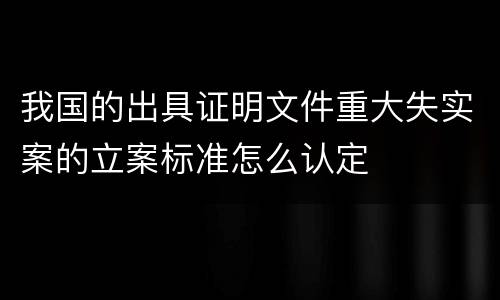 我国的出具证明文件重大失实案的立案标准怎么认定