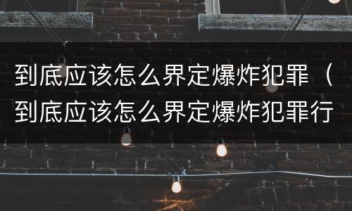 到底应该怎么界定爆炸犯罪（到底应该怎么界定爆炸犯罪行为）