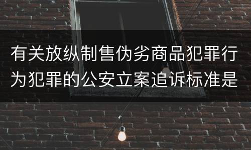 有关放纵制售伪劣商品犯罪行为犯罪的公安立案追诉标准是如何规定