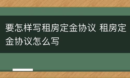要怎样写租房定金协议 租房定金协议怎么写