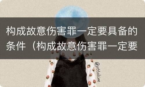 构成故意伤害罪一定要具备的条件（构成故意伤害罪一定要具备的条件是）