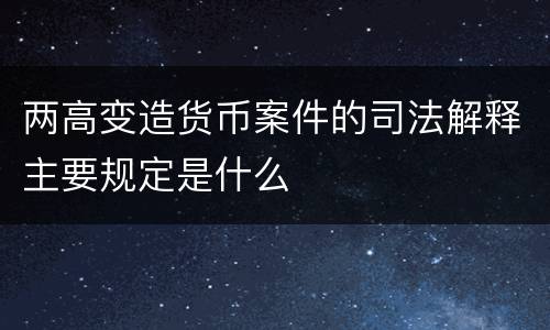 两高变造货币案件的司法解释主要规定是什么