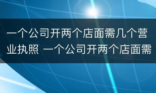 一个公司开两个店面需几个营业执照 一个公司开两个店面需几个营业执照才能开