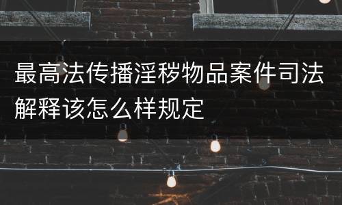 最高法传播淫秽物品案件司法解释该怎么样规定