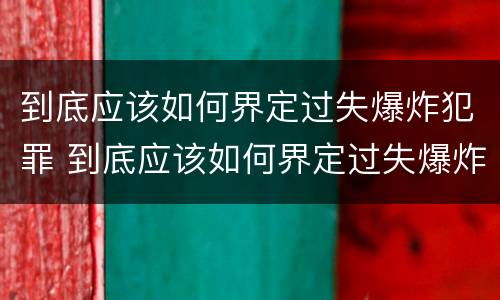 到底应该如何界定过失爆炸犯罪 到底应该如何界定过失爆炸犯罪行为