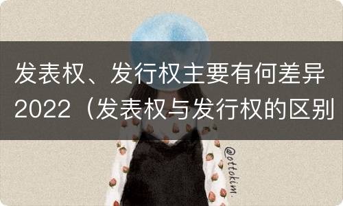 发表权、发行权主要有何差异2022（发表权与发行权的区别）