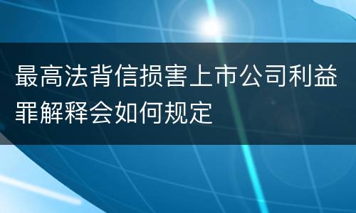 最高法背信损害上市公司利益罪解释会如何规定