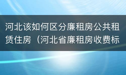 河北该如何区分廉租房公共租赁住房（河北省廉租房收费标准）