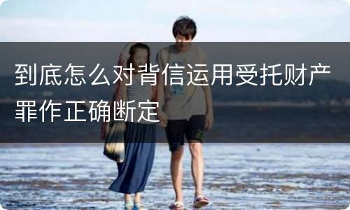 到底怎么对背信运用受托财产罪作正确断定