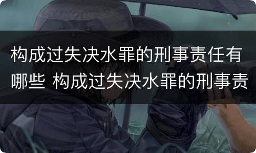 构成过失决水罪的刑事责任有哪些 构成过失决水罪的刑事责任有哪些种类