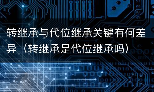 转继承与代位继承关键有何差异（转继承是代位继承吗）