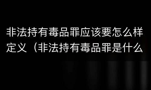 非法持有毒品罪应该要怎么样定义（非法持有毒品罪是什么犯罪类型）