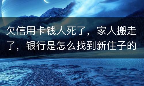 欠信用卡钱人死了，家人搬走了，银行是怎么找到新住子的