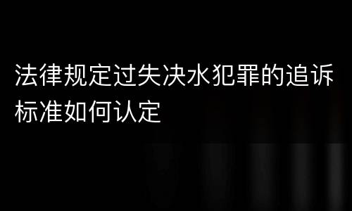 法律规定过失决水犯罪的追诉标准如何认定