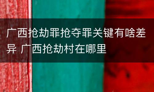 广西抢劫罪抢夺罪关键有啥差异 广西抢劫村在哪里