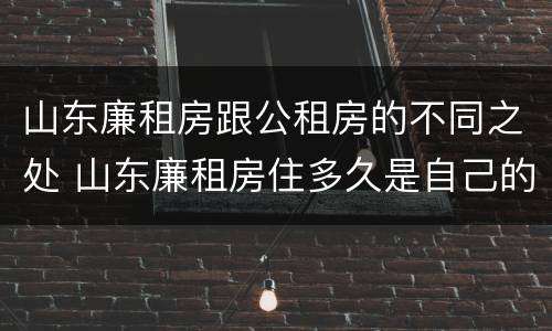山东廉租房跟公租房的不同之处 山东廉租房住多久是自己的