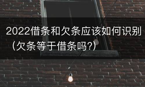 2022借条和欠条应该如何识别（欠条等于借条吗?）