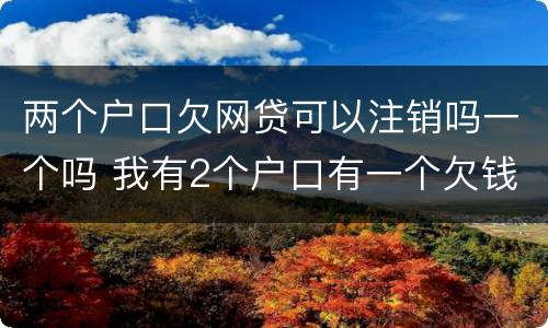 两个户口欠网贷可以注销吗一个吗 我有2个户口有一个欠钱了消不了户