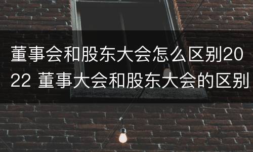 董事会和股东大会怎么区别2022 董事大会和股东大会的区别