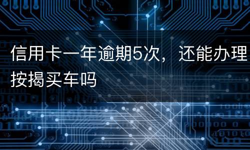 信用卡一年逾期5次，还能办理按揭买车吗