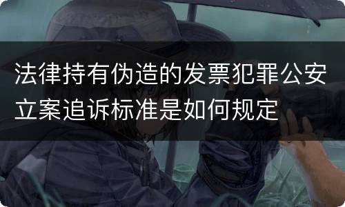 法律持有伪造的发票犯罪公安立案追诉标准是如何规定