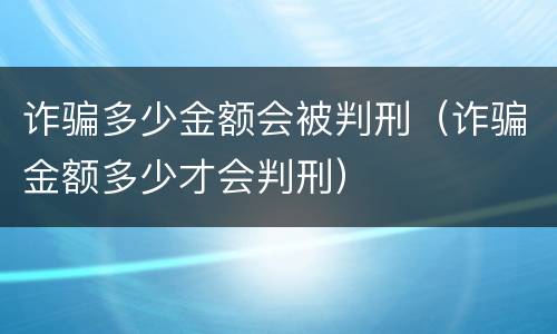 诈骗多少金额会被判刑（诈骗金额多少才会判刑）