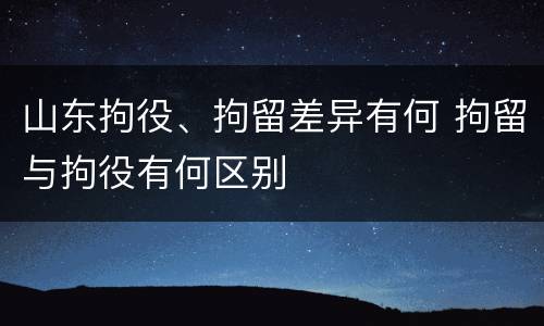 山东拘役、拘留差异有何 拘留与拘役有何区别