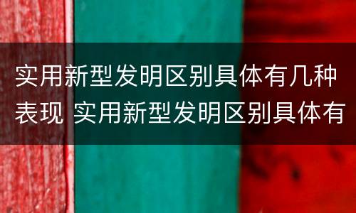 实用新型发明区别具体有几种表现 实用新型发明区别具体有几种表现手法