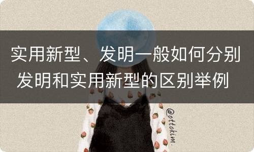 实用新型、发明一般如何分别 发明和实用新型的区别举例