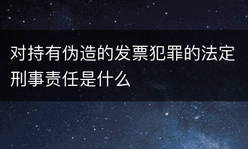 对持有伪造的发票犯罪的法定刑事责任是什么