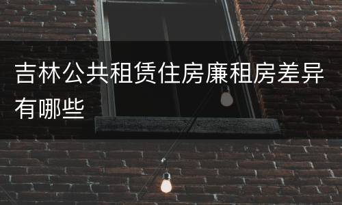 吉林公共租赁住房廉租房差异有哪些