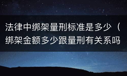 法律中绑架量刑标准是多少（绑架金额多少跟量刑有关系吗）