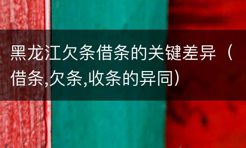 黑龙江欠条借条的关键差异（借条,欠条,收条的异同）