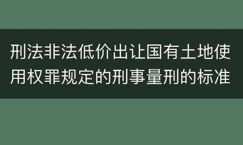 刑法非法低价出让国有土地使用权罪规定的刑事量刑的标准