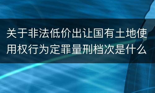 关于非法低价出让国有土地使用权行为定罪量刑档次是什么