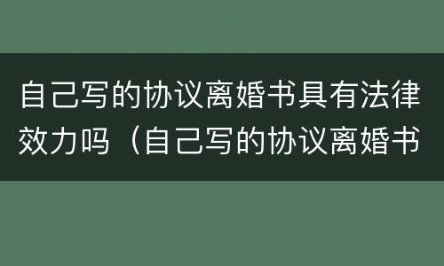 自己写的协议离婚书具有法律效力吗（自己写的协议离婚书具有法律效力吗怎么写）