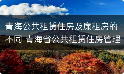 青海公共租赁住房及廉租房的不同 青海省公共租赁住房管理办法