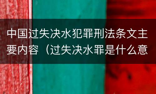 中国过失决水犯罪刑法条文主要内容（过失决水罪是什么意思）