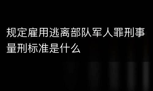 规定雇用逃离部队军人罪刑事量刑标准是什么