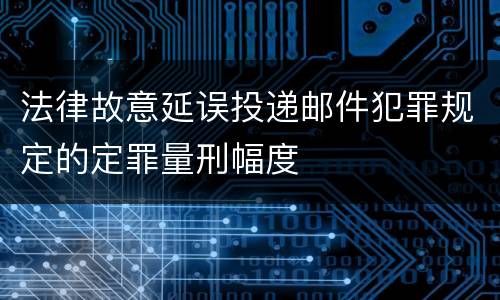 法律故意延误投递邮件犯罪规定的定罪量刑幅度