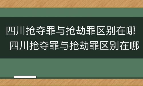 四川抢夺罪与抢劫罪区别在哪 四川抢夺罪与抢劫罪区别在哪儿