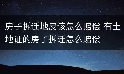 房子拆迁地皮该怎么赔偿 有土地证的房子拆迁怎么赔偿
