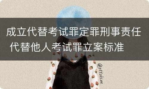 成立代替考试罪定罪刑事责任 代替他人考试罪立案标准