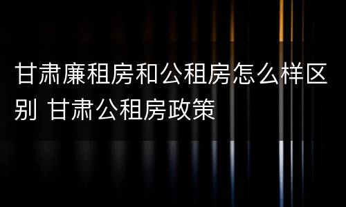 甘肃廉租房和公租房怎么样区别 甘肃公租房政策
