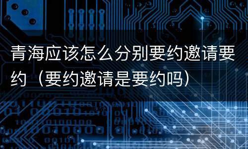 青海应该怎么分别要约邀请要约（要约邀请是要约吗）