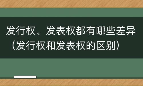 发行权、发表权都有哪些差异（发行权和发表权的区别）