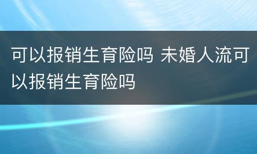 可以报销生育险吗 未婚人流可以报销生育险吗